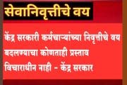 केंद्र सरकारी कर्मचाऱ्यांच्या निवृत्तीचे वय बदलण्याचा कोणताही प्रस्ताव विचाराधीन नाही - केंद्र सरकार