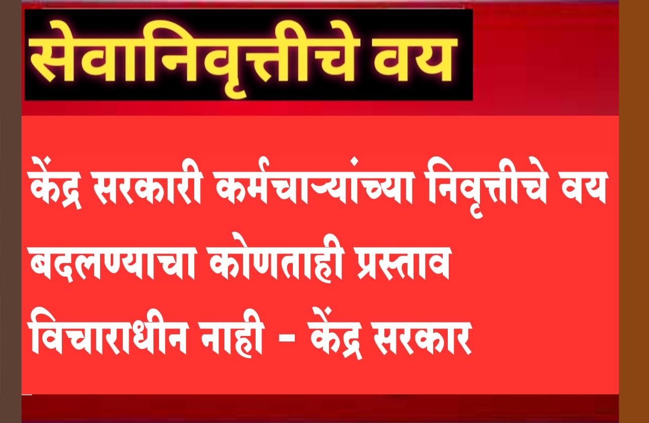 केंद्र सरकारी कर्मचाऱ्यांच्या निवृत्तीचे वय बदलण्याचा कोणताही प्रस्ताव विचाराधीन नाही - केंद्र सरकार