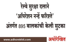 रेल्वे सुरक्षा दलाने 'ऑपरेशन नन्हें फरिश्ते' अंतर्गत 895 बालकांची केली सुटका