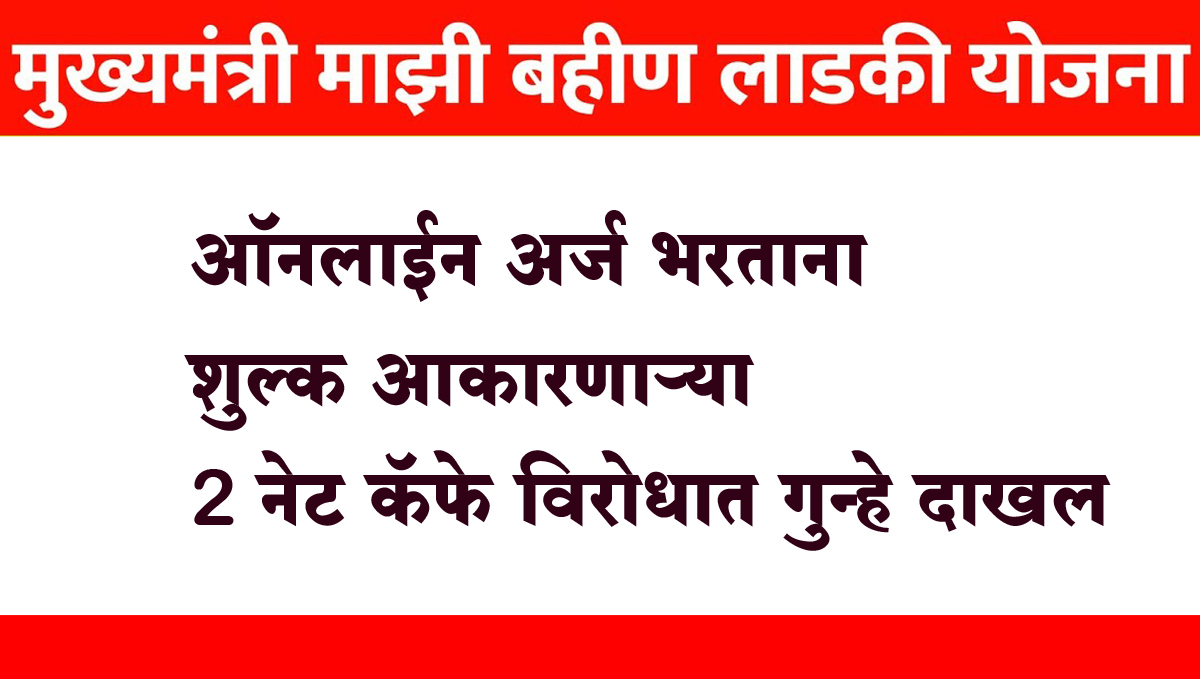 मुख्यमंत्री माझी लाडकी बहीण योजना : ऑनलाईन अर्ज भरताना शुल्क आकारणाऱ्या 2 नेट कॅफे विरोधात गुन्हे दाखल
