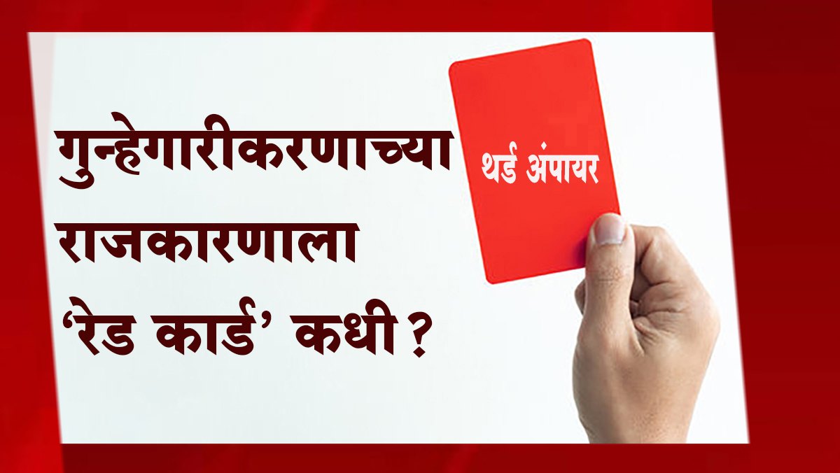 गुन्हेगारीकरणाच्या राजकारणाला 'रेड कार्ड' कधी?