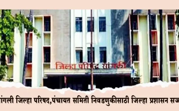 सांगली जिल्हा परिषद,पंचायत समिती निवडणुकीसाठी जिल्हा प्रशासन सज्ज