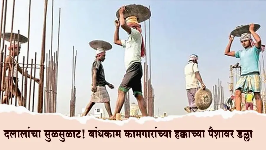 दलालांचा सुळसुळाट! बांधकाम कामगारांच्या हक्काच्या पैशावर डल्ला; प्रशासनाचे सावध राहण्याचे आवाहन